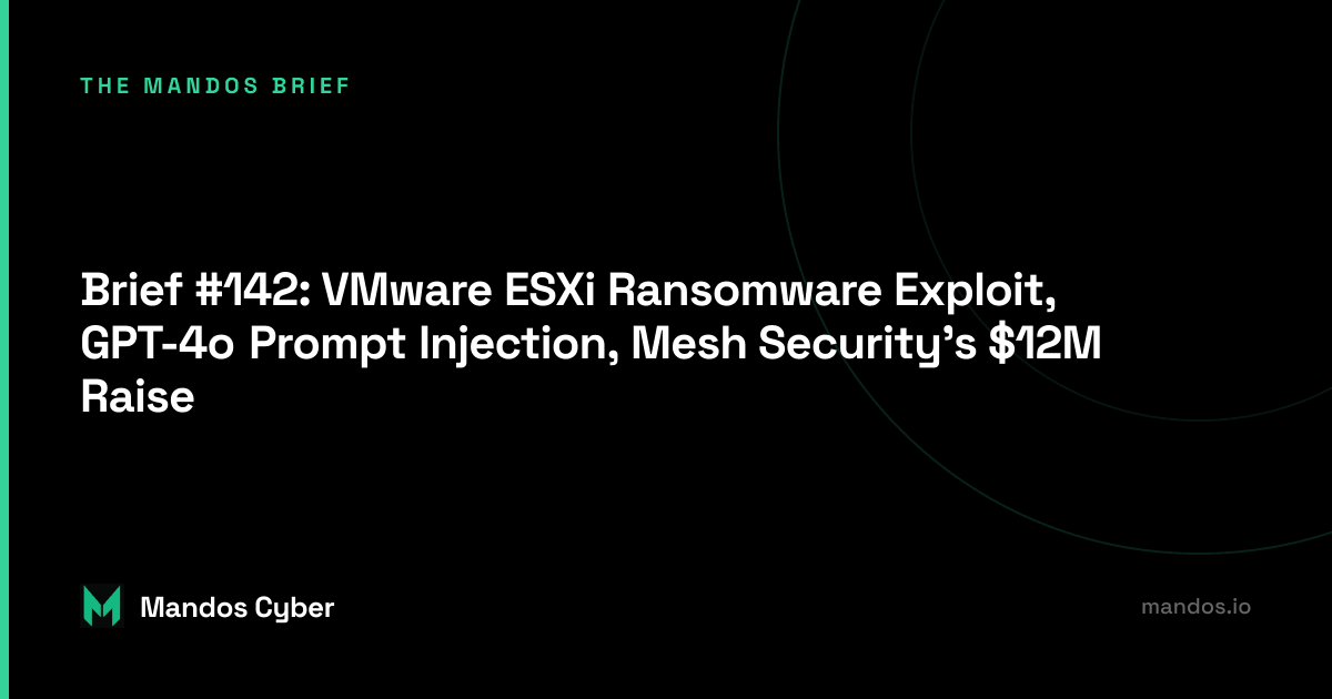 Brief #142: VMware ESXi Ransomware Exploit, GPT-4o Prompt Injection, Mesh Security's $12M Raise