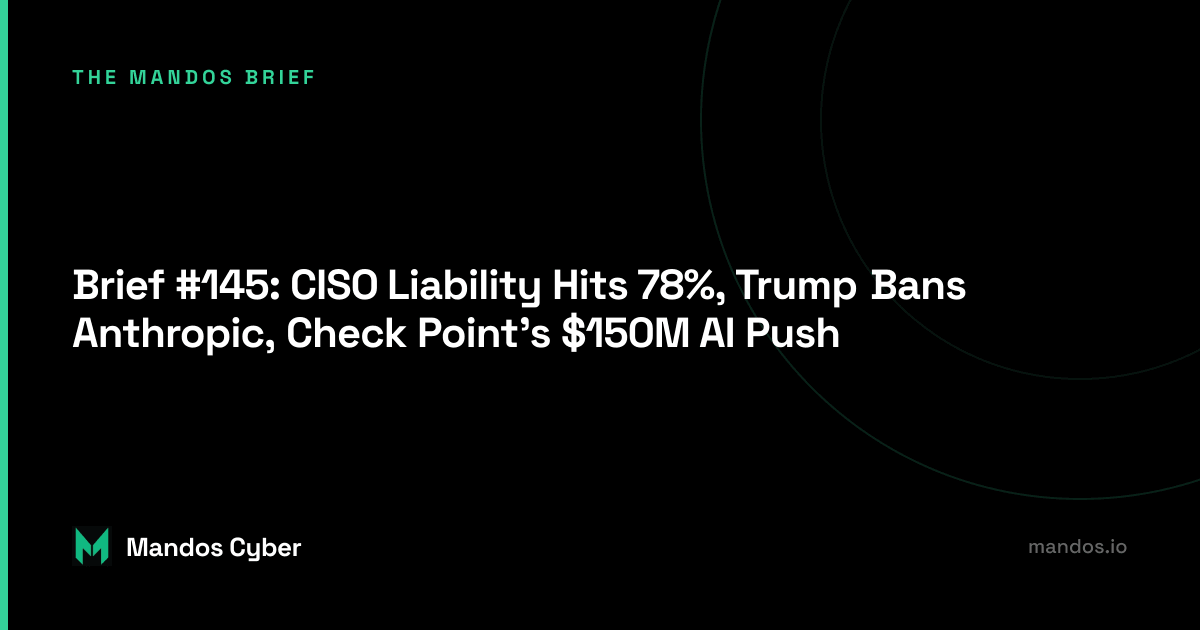 Brief #145: CISO Liability Hits 78%, Trump Bans Anthropic, Check Point's $150M AI Push
